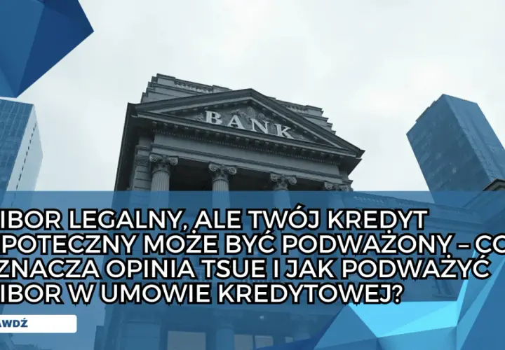 Budynek banku i wieżowce. Tekst: "WIBOR LEGALNY, ALE TWÓJ KREDYT HIPOTECZNY MOŻE BYĆ PODWAŻONY – CO OZNACZA OPINIA TSUE I JAK PODWAŻYĆ WIBOR W UMOWIE KREDYTOWEJ?".